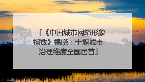 《中国城市网络形象指数》揭晓:十堰城市治理维度全国居首