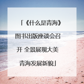 《什么是青海》图书出版座谈会召开 全景展现大美青海发展新貌