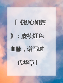 《初心如磐》：赓续红色血脉，谱写时代华章