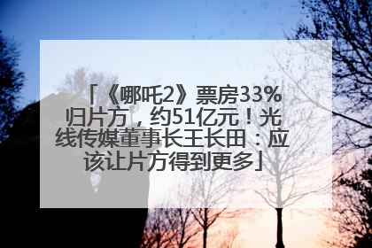 《哪吒2》票房33%归片方，约51亿元！光线传媒董事长王长田：应该让片方得到更多
