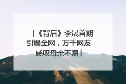《背后》李晟首期引爆全网，万千网友感叹母亲不易