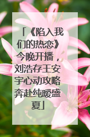 《陷入我们的热恋》今晚开播，刘浩存王安宇心动攻略奔赴纯暧盛夏