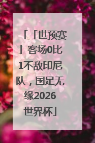 「世预赛」客场0比1不敌印尼队，国足无缘2026世界杯