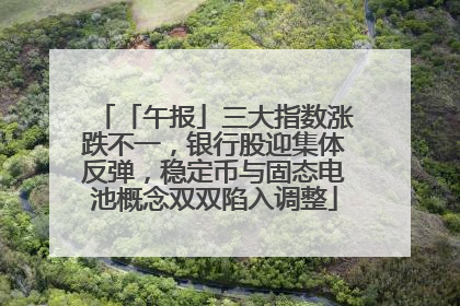 「午报」三大指数涨跌不一，银行股迎集体反弹，稳定币与固态电池概念双双陷入调整