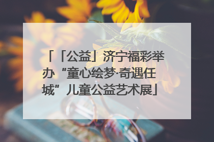 「公益」济宁福彩举办“童心绘梦·奇遇任城”儿童公益艺术展