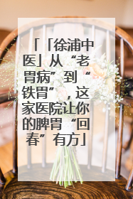 「徐浦中医」从“老胃病”到“铁胃”，这家医院让你的脾胃“回春”有方