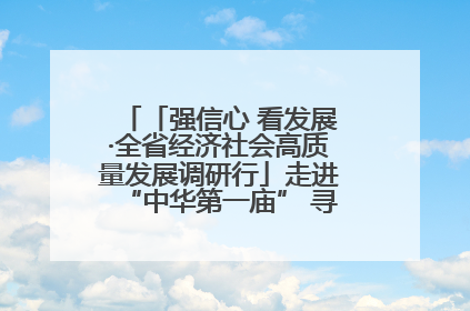「强信心 看发展·全省经济社会高质量发展调研行」走进“中华第一庙” 寻根伏羲 祭祖龙城