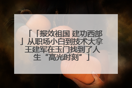 「报效祖国 建功西部」从职场小白到技术大拿 王建军在玉门找到了人生“高光时刻”