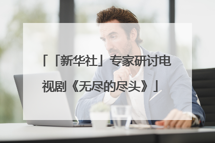 「新华社」专家研讨电视剧《无尽的尽头》