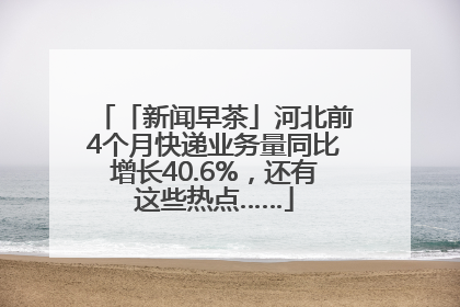 「新闻早茶」河北前4个月快递业务量同比增长40.6%，还有这些热点……