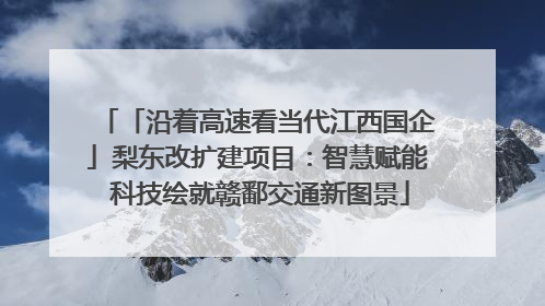 「沿着高速看当代江西国企」梨东改扩建项目：智慧赋能 科技绘就赣鄱交通新图景
