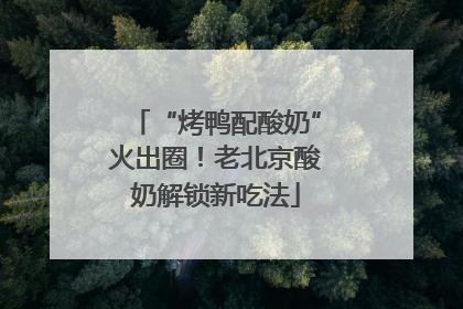 “烤鸭配酸奶”火出圈！老北京酸奶解锁新吃法