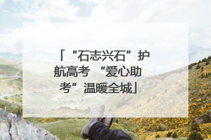 “石志兴石”护航高考 “爱心助考”温暖全城