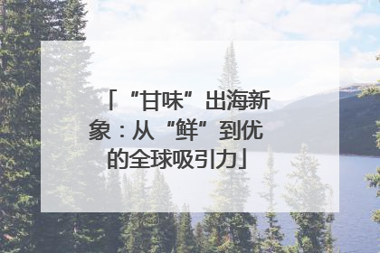 “甘味”出海新象：从“鲜”到优的全球吸引力