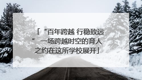 “百年跨越 行稳致远” 一场跨越时空的育人之约在这所学校展开