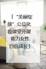 “美丽绽放”公益化妆课堂开课 助力女性自信成长