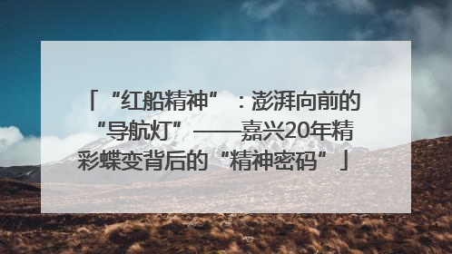 “红船精神”：澎湃向前的“导航灯”——嘉兴20年精彩蝶变背后的“精神密码”