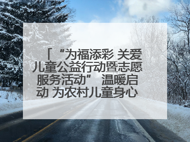 “为福添彩 关爱儿童公益行动暨志愿服务活动” 温暖启动 为农村儿童身心健康护航