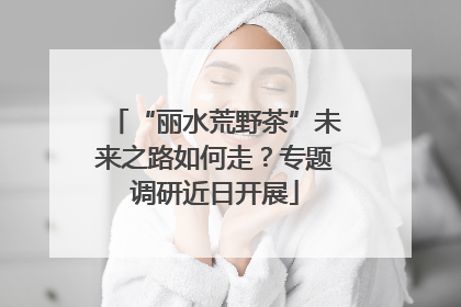 “丽水荒野茶”未来之路如何走？专题调研近日开展