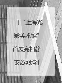 “上海光影美术馆”首展亮相静安苏河湾