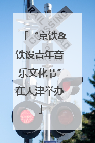 “京铁&铁设青年音乐文化节”在天津举办