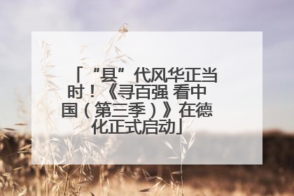 “县”代风华正当时！《寻百强 看中国（第三季）》在德化正式启动