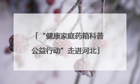 “健康家庭药箱科普公益行动”走进河北