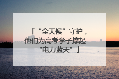 “全天候”守护，他们为高考学子撑起“电力蓝天”