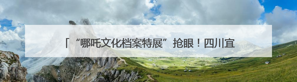 “哪吒文化档案特展”抢眼！四川宜宾翠屏区开展国际档案日宣传活动
