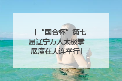 “国合杯”第七届辽宁万人太极拳展演在大连举行