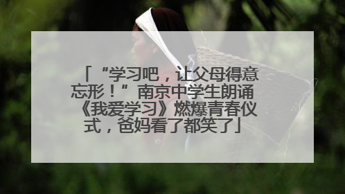 “学习吧，让父母得意忘形！”南京中学生朗诵《我爱学习》燃爆青春仪式，爸妈看了都笑了