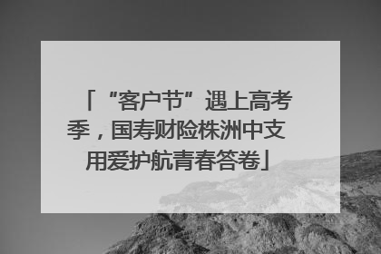“客户节”遇上高考季，国寿财险株洲中支用爱护航青春答卷