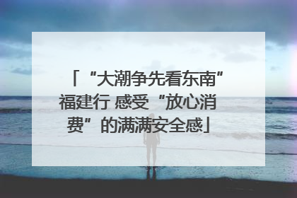 “大潮争先看东南”福建行 感受“放心消费”的满满安全感