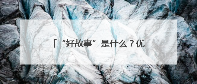 “好故事”是什么？优酷副总裁关旭划重点