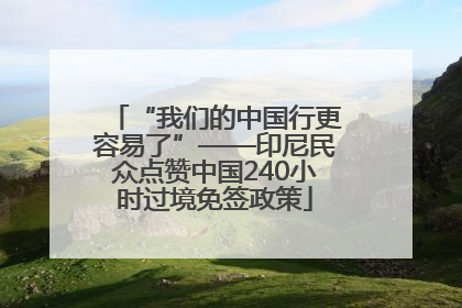 “我们的中国行更容易了”——印尼民众点赞中国240小时过境免签政策