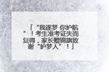 “我逐梦 你护航”！考生准考证失而复得，家长赠锦旗致谢“护梦人”！
