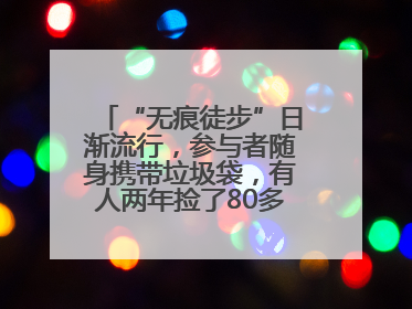 “无痕徒步”日渐流行，参与者随身携带垃圾袋，有人两年捡了80多公斤垃圾