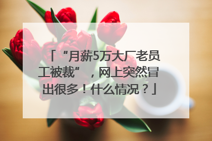 “月薪5万大厂老员工被裁”，网上突然冒出很多！什么情况？