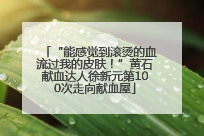 “能感觉到滚烫的血流过我的皮肤！”黄石献血达人徐新元第100次走向献血屋