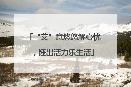 “艾”意悠悠解心忧，锤出活力乐生活