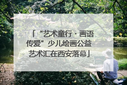 “艺术童行・画语传爱”少儿绘画公益艺术汇在西安落幕