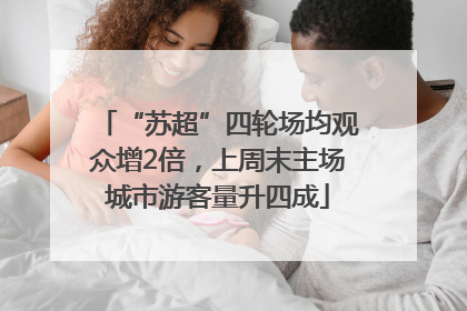 “苏超”四轮场均观众增2倍，上周末主场城市游客量升四成