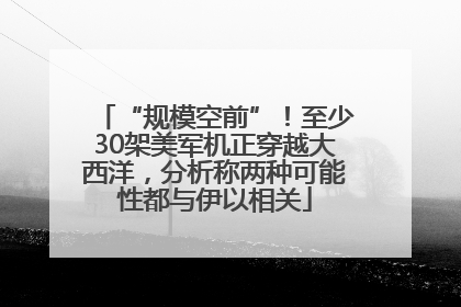 “规模空前”！至少30架美军机正穿越大西洋，分析称两种可能性都与伊以相关