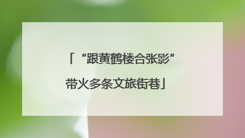 “跟黄鹤楼合张影”带火多条文旅街巷