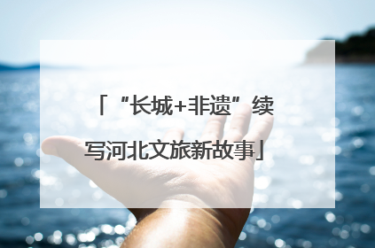 “长城+非遗”续写河北文旅新故事