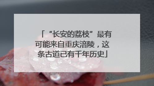 “长安的荔枝”最有可能来自重庆涪陵，这条古道已有千年历史
