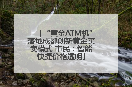 “黄金ATM机”落地成都创新黄金买卖模式 市民：智能快捷价格透明