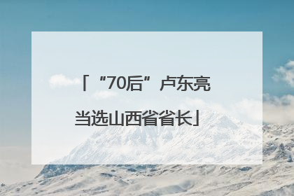 “70后”卢东亮当选山西省省长