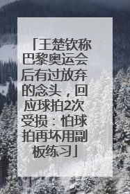 王楚钦称巴黎奥运会后有过放弃的念头，回应球拍2次受损：怕球拍再坏用副板练习