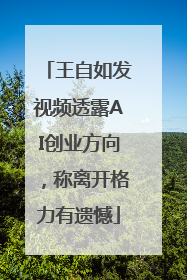 王自如发视频透露AI创业方向，称离开格力有遗憾